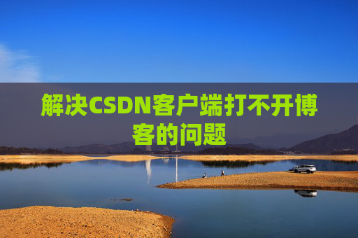 解决CSDN客户端打不开博客的问题