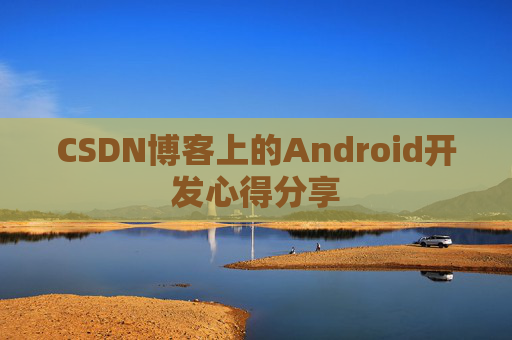 CSDN博客上的Android开发心得分享 CSDN博客上的Android开发心得分享