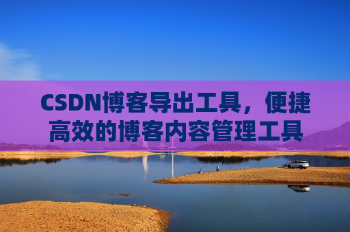 CSDN博客导出工具,便捷高效的博客内容管理工具